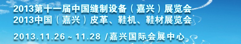 2013中國(guó)（嘉興）皮革、鞋機(jī)、鞋材展覽會(huì)<br>2013第十一屆中國(guó)縫制設(shè)備（嘉興）展覽會(huì)