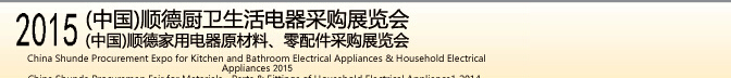 2015 (中國)順德廚衛(wèi)生活電器采購展覽會<br>2015(中國)順德家用電器原材料、零配件采購展覽會